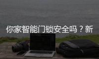 你家智能门锁安全吗？新国标划红线
：这些功能不合格的赶紧换