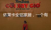 依莱卡全铝家居，一个有灵魂的全铝家居