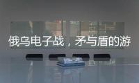 俄乌电子战
，矛与盾的游戏丨军事