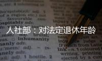 人社部
：对法定退休年龄进行调整主要有三方面考虑