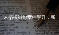 人格权纠纷案件攀升	，新形势下人格权保护发力