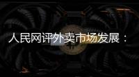人民网评外卖市场发展
：平台创新做大外卖市场 激活消费增量