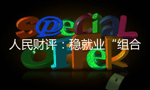 人民财评：稳就业“组合拳”