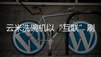 云米洗碗机以“互联”刷新认知，行业的市场机会在哪里?