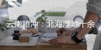 云南腾冲：北海湿地十余年生态修复显成效