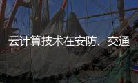 云计算技术在安防
	、交通以及智能服务等领域的应用