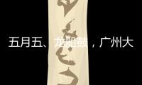 五月五	、龙船鼓，广州大塘村热闹开启“龙船景”