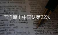 五连冠！中国队第22次夺得世乒赛女团冠军