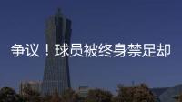 争议�！球员被终身禁足却能参加赣超 足协回应：认错悔改后获减刑