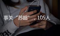 事关“苏超”，105人落网
！
