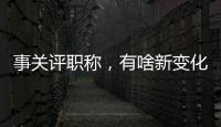 事关评职称
，有啥新变化？