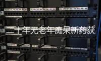 二十年无老年痴呆新药获批
，这款药凭什么闯关成功？
