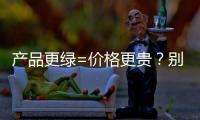 产品更绿=价格更贵？别被刻板印象遮挡了视线