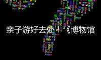 亲子游好去处！《博物馆奇遇记》“五一”假期每日精彩上演