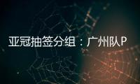 亚冠抽签分组：广州队PK川崎 江苏战日本