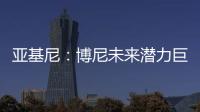 亚基尼�
：博尼未来潜力巨大，国米签下他很划算