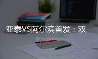 亚泰VS阿尔滨首发：双外援冲锋 原巴萨中场搭档