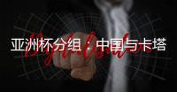 亚洲杯分组：中国与卡塔尔塔吉克斯坦同组
