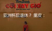 亚洲杯后退休？ 里皮
：可能会执教其他国家队