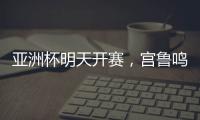 亚洲杯明天开赛，宫鲁鸣要拿张子宇当奇兵？