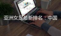 亚洲女足最新排名：中国第四 朝澳日前三