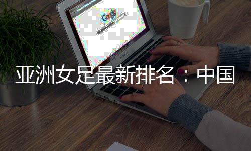 亚洲FIFA公布最新女足排名