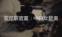 亚足联官宣
：中韩女足奥运附加赛延期至2021