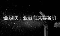 亚足联：亚冠淘汰赛各阶段均采用单场淘汰制