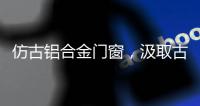 仿古铝合金门窗�，汲取古代美感，融合现代优势
