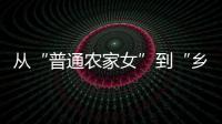 从“普通农家女”到“乡村领头雁”	，她在乡村振兴的潮头书写为民答卷