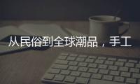 从民俗到全球潮品
，手工香包热销海内外引领新潮流