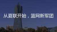 从夏联开始	，篮网新军团的希望？