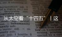 从太空看“十四五”丨这片“绿”，正在生长