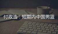 付政浩	：短期内中国男篮只能在亚洲找自信 想止住颓势要找准定位