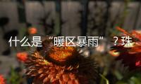 什么是“暖区暴雨”
？珠海这场强降水原来和它有关