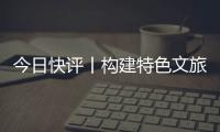 今日快评丨构建特色文旅矩阵，让“过客”变“常客”