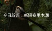 今日辟谣：新疆赛里木湖出现“脏脏黄沫”？