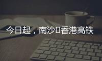 今日起
�，南沙⇄香港高铁实现早中晚全覆盖！