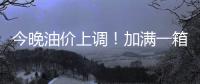 今晚油价上调！加满一箱油将多花9元