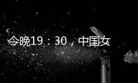 今晚19：30，中国女篮VS澳大利亚女篮�	，中国队盼复仇避免连败