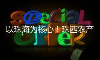 以珠海为核心
！珠西农产品流通体系建设计划发布