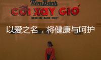 以爱之名	，将健康与呵护落到细节