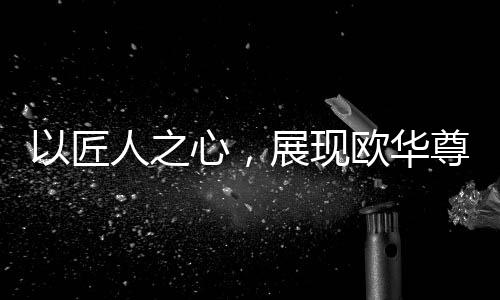 以匠人之心展现魅力