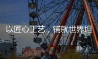 以匠心工艺
，铺就世界坦途
