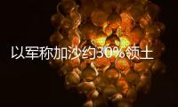 以军称加沙约30%领土被划为“安全区”