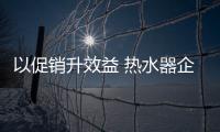 以促销升效益 热水器企业需围绕品牌推广开展