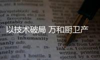 以技术破局 万和厨卫产品的智能化之路