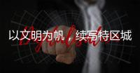 以文明为帆
，续写特区城市精神新篇章