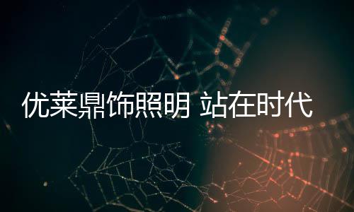 鼎饰代前拥抱时代变化