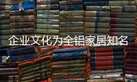 企业文化为全铝家居知名品牌带来附加值